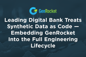 Leading Digital Bank Treats Synthetic Data as Code — Embedding GenRocket Into the Full Engineering Lifecycle